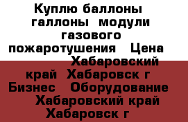 Куплю баллоны, галлоны, модули газового пожаротушения › Цена ­ 150 000 - Хабаровский край, Хабаровск г. Бизнес » Оборудование   . Хабаровский край,Хабаровск г.
